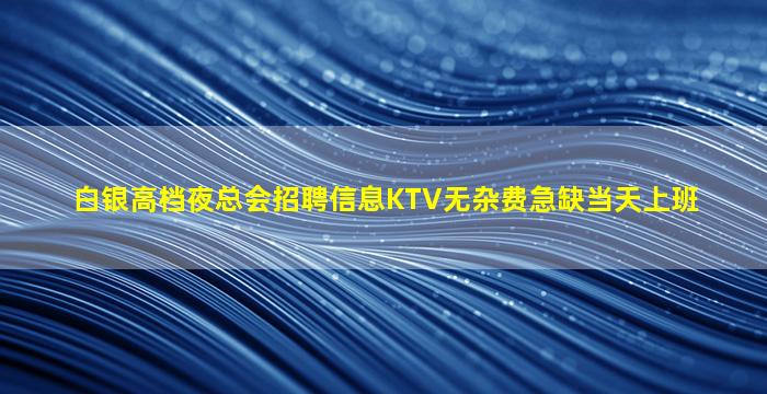 白银高档夜总会招聘信息KTV无杂费急缺当天上班